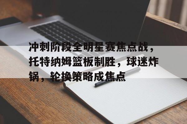 开云平台中国包含冲刺阶段全明星赛焦点战，托特纳姆篮板制胜，球迷炸锅，轮换策略成焦点的词条